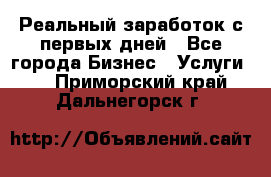 Реальный заработок с первых дней - Все города Бизнес » Услуги   . Приморский край,Дальнегорск г.